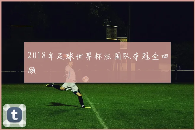 2018年足球世界杯法国队夺冠全回顾