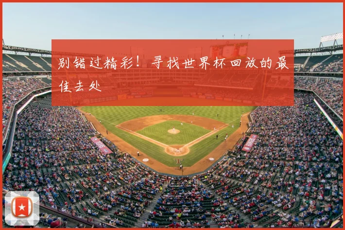 别错过精彩！寻找世界杯回放的最佳去处