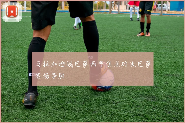 马拉加迎战巴萨西甲焦点对决巴萨客场争胜