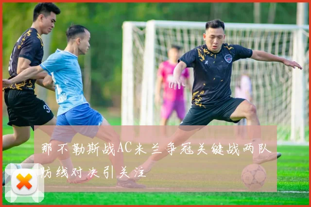 那不勒斯战AC米兰争冠关键战两队防线对决引关注