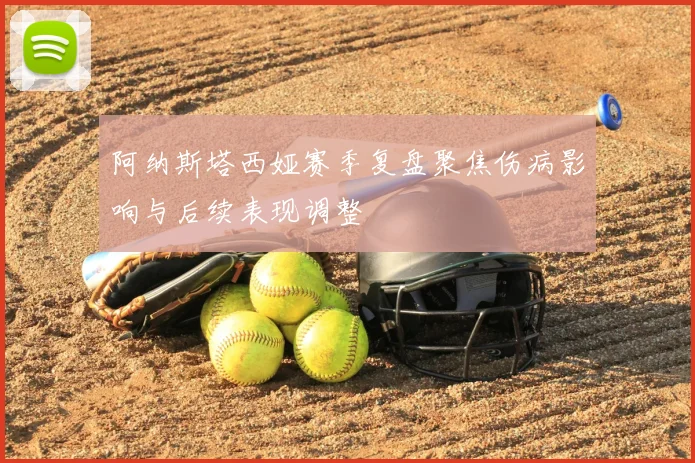 阿纳斯塔西娅赛季复盘聚焦伤病影响与后续表现调整