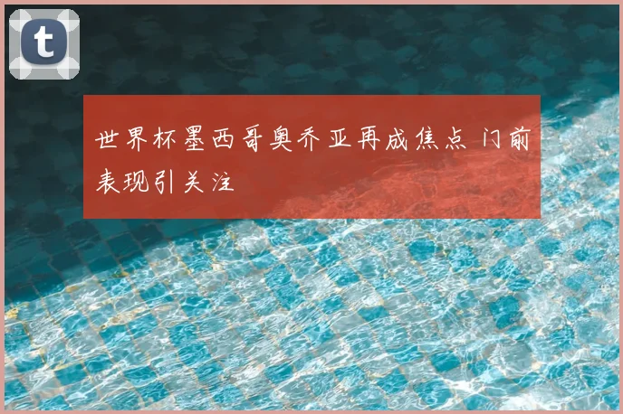 世界杯墨西哥奥乔亚再成焦点 门前表现引关注