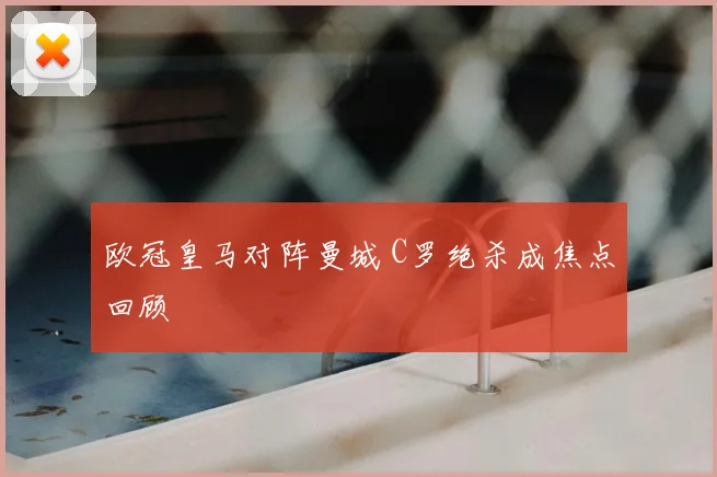 欧冠皇马对阵曼城 C罗绝杀成焦点回顾