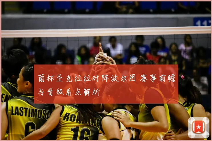 葡杯圣克拉拉对阵波尔图 赛事前瞻与晋级看点解析