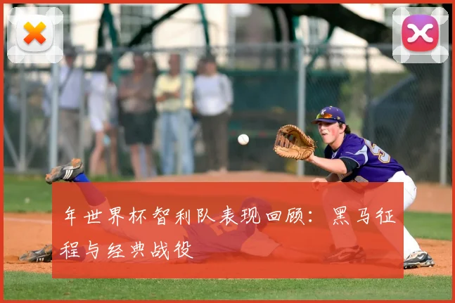 年世界杯智利队表现回顾：黑马征程与经典战役