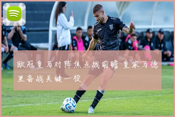 欧冠皇马对阵焦点战前瞻 皇家马德里备战关键一役