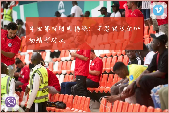 年世界杯时间揭晓：不容错过的64场精彩对决
