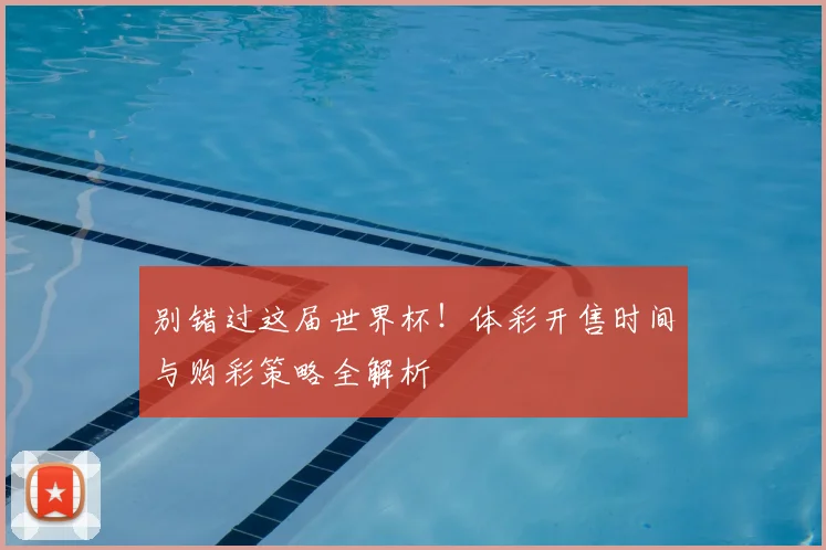 别错过这届世界杯！体彩开售时间与购彩策略全解析