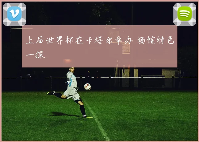 上届世界杯在卡塔尔举办 场馆特色一探
