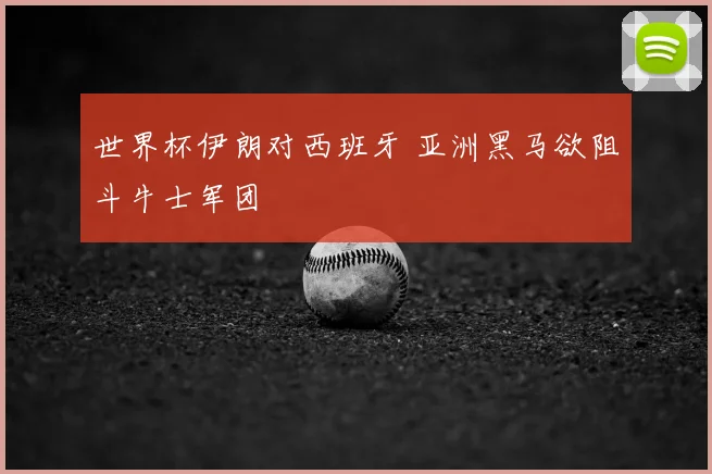 世界杯伊朗对西班牙 亚洲黑马欲阻斗牛士军团