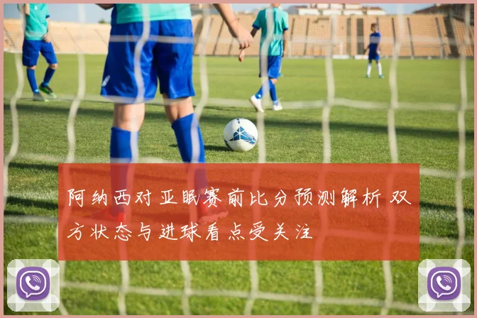 阿纳西对亚眠赛前比分预测解析 双方状态与进球看点受关注