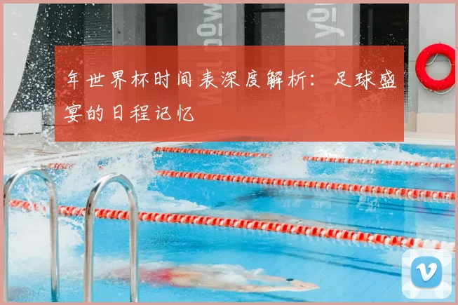 年世界杯时间表深度解析：足球盛宴的日程记忆