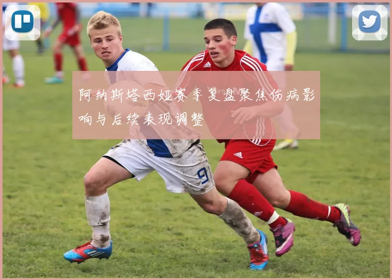 阿纳斯塔西娅赛季复盘聚焦伤病影响与后续表现调整