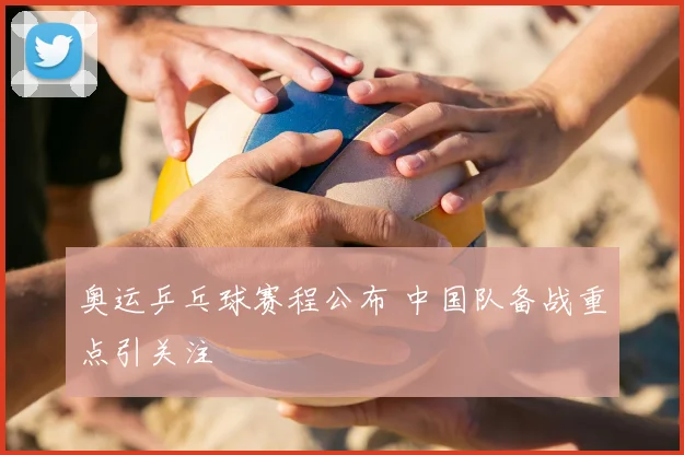 奥运乒乓球赛程公布 中国队备战重点引关注