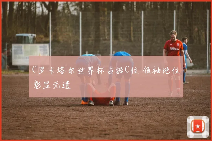 C罗卡塔尔世界杯占据C位 领袖地位彰显无遗