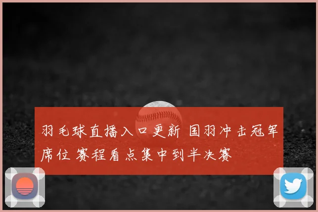 羽毛球直播入口更新 国羽冲击冠军席位 赛程看点集中到半决赛