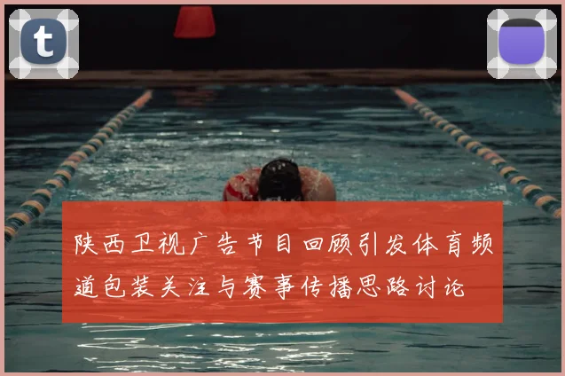 陕西卫视广告节目回顾引发体育频道包装关注与赛事传播思路讨论