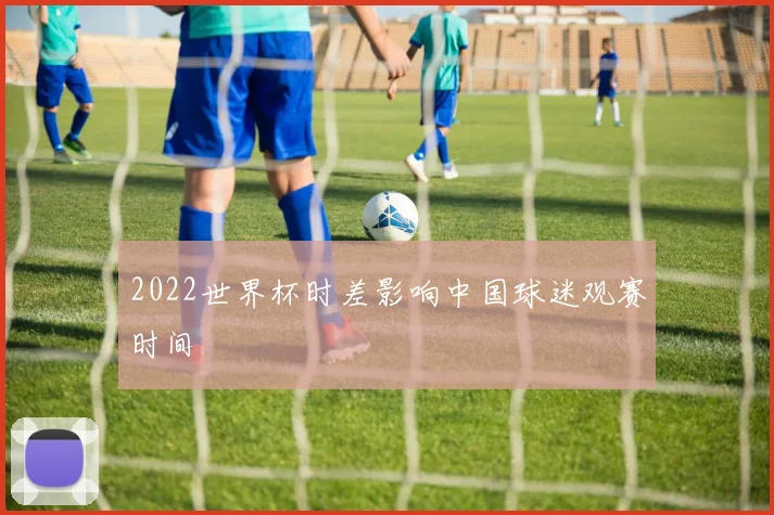 2022世界杯时差影响中国球迷观赛时间