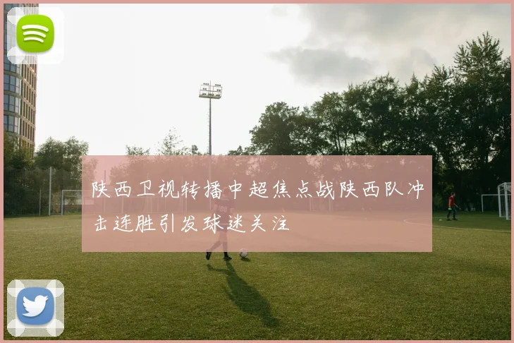 陕西卫视转播中超焦点战陕西队冲击连胜引发球迷关注