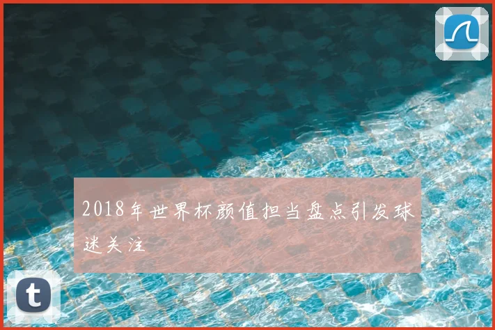 2018年世界杯颜值担当盘点引发球迷关注