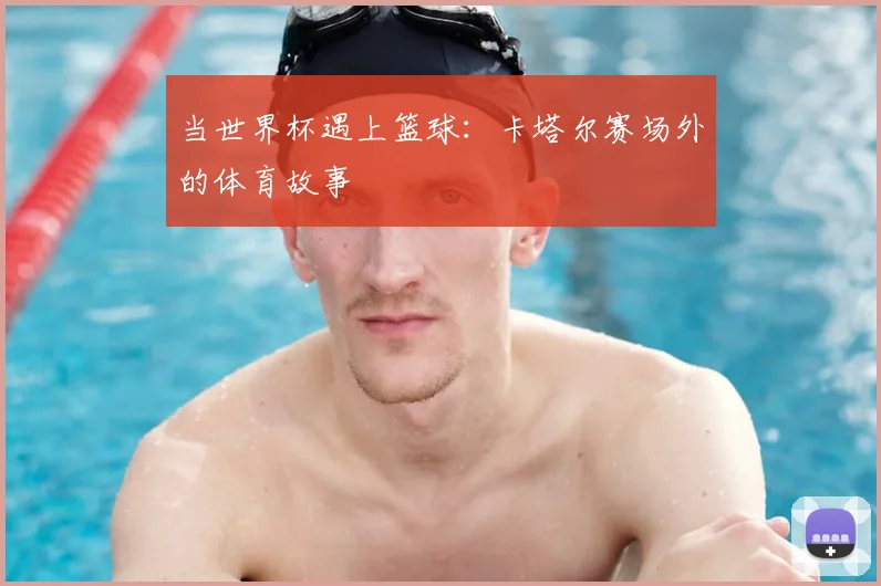 当世界杯遇上篮球:卡塔尔赛场外的体育故事