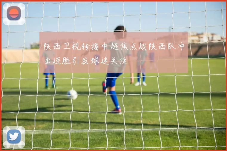 陕西卫视转播中超焦点战陕西队冲击连胜引发球迷关注