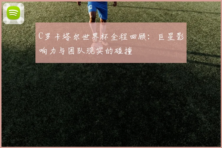 C罗卡塔尔世界杯全程回顾：巨星影响力与团队现实的碰撞