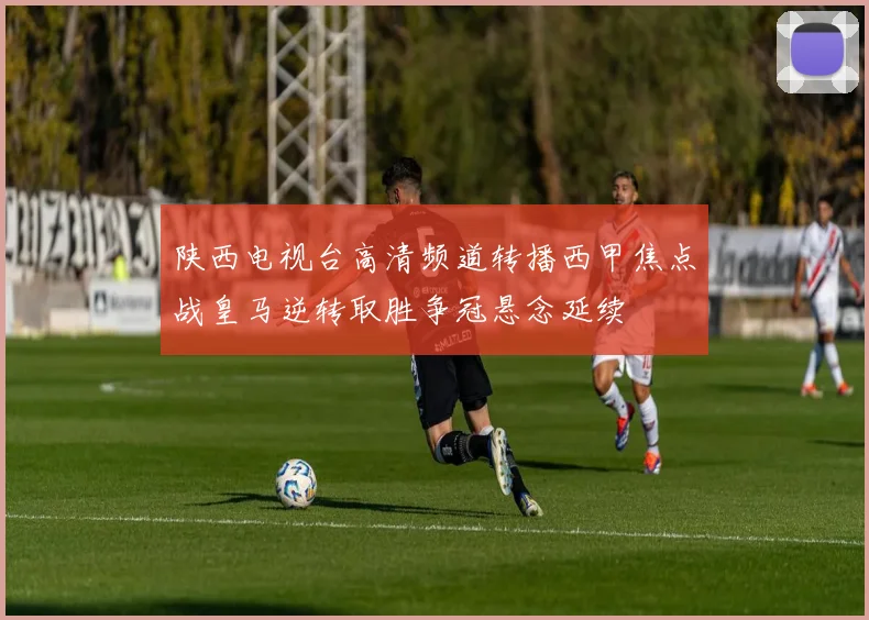 陕西电视台高清频道转播西甲焦点战皇马逆转取胜争冠悬念延续