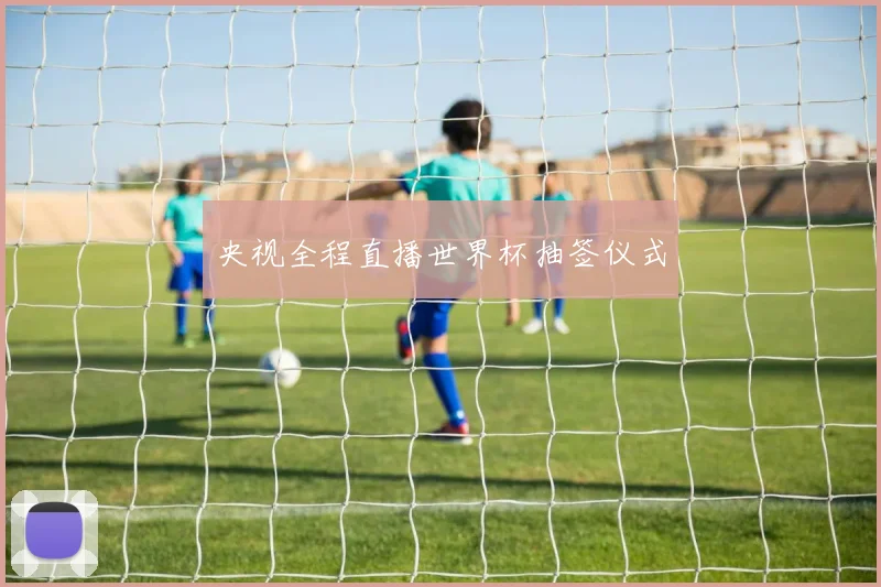 央视全程直播世界杯抽签仪式