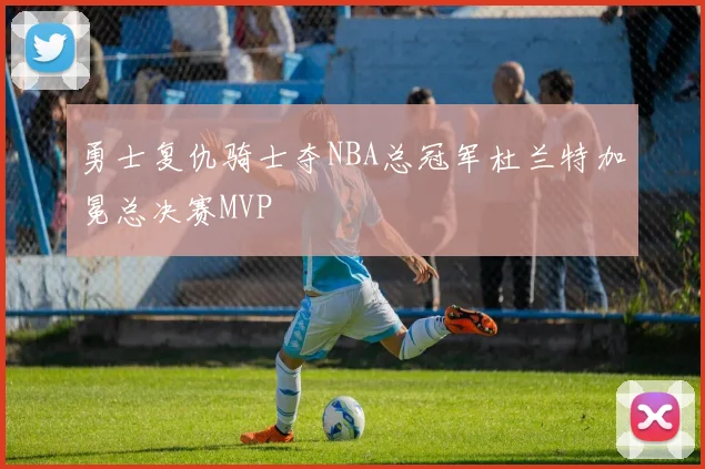 勇士复仇骑士夺NBA总冠军杜兰特加冕总决赛MVP