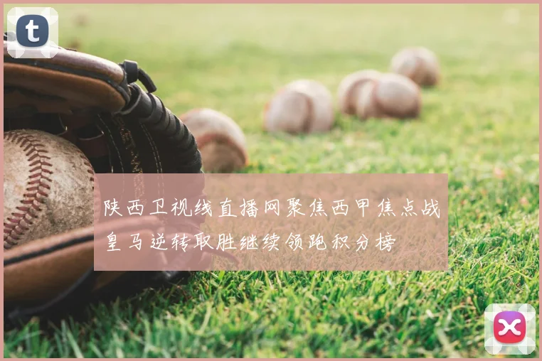 陕西卫视线直播网聚焦西甲焦点战皇马逆转取胜继续领跑积分榜