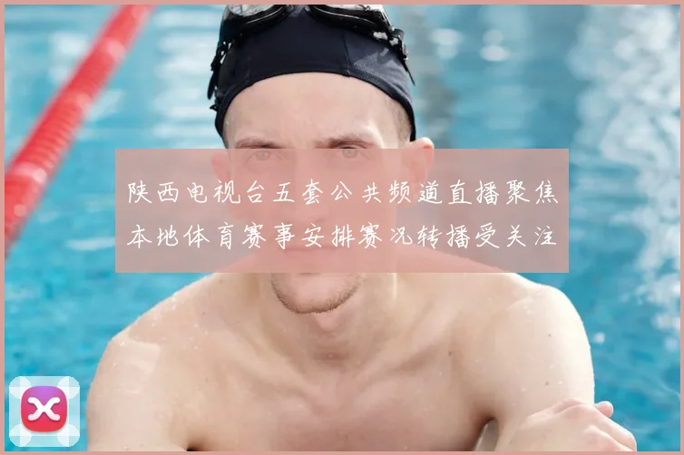 陕西电视台五套公共频道直播聚焦本地体育赛事安排赛况转播受关注