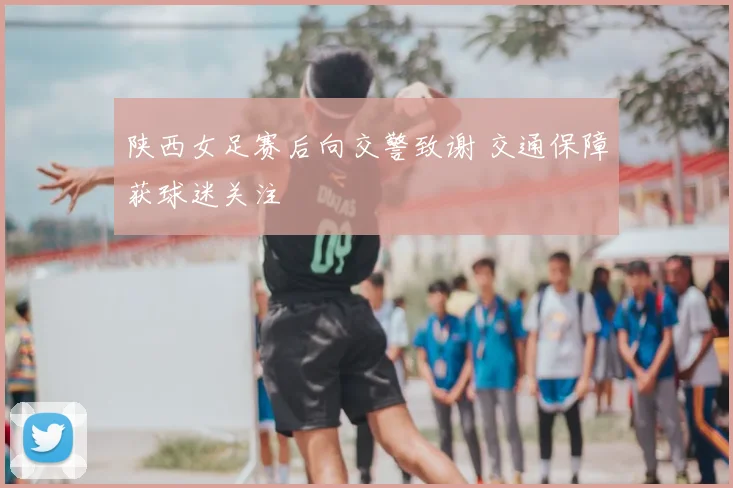 陕西女足赛后向交警致谢 交通保障获球迷关注