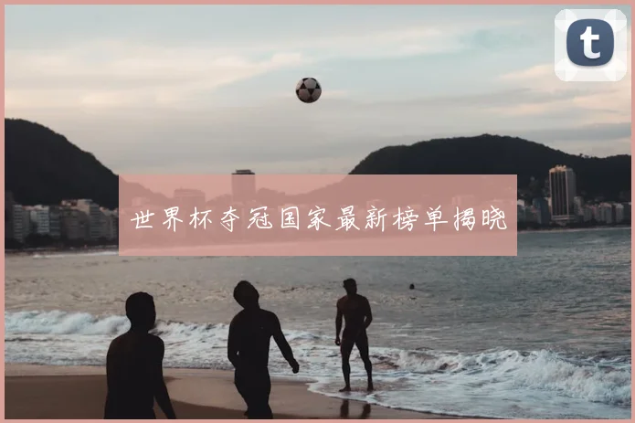 世界杯夺冠国家最新榜单揭晓