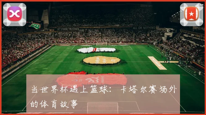 当世界杯遇上篮球:卡塔尔赛场外的体育故事