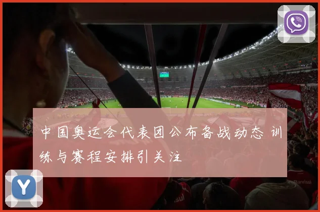 中国奥运会代表团公布备战动态 训练与赛程安排引关注