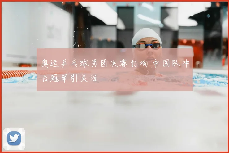 奥运乒乓球男团决赛打响 中国队冲击冠军引关注