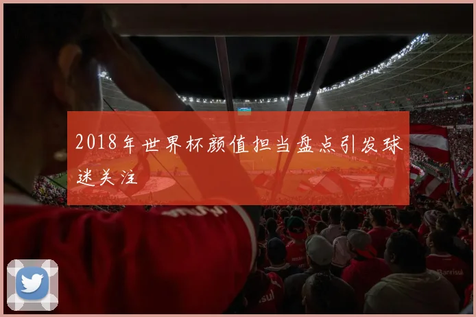 2018年世界杯颜值担当盘点引发球迷关注
