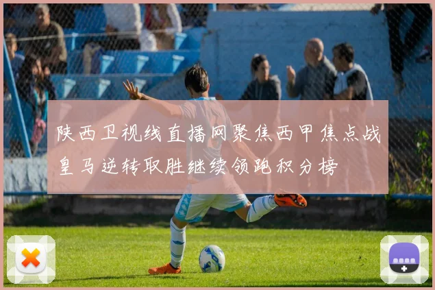 陕西卫视线直播网聚焦西甲焦点战皇马逆转取胜继续领跑积分榜