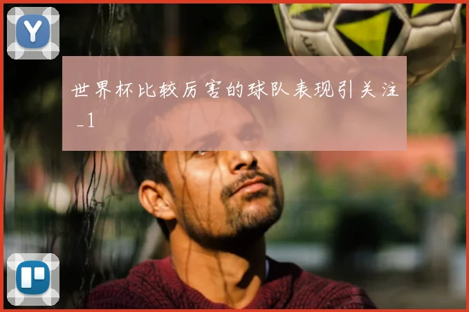 世界杯比较厉害的球队表现引关注 _1