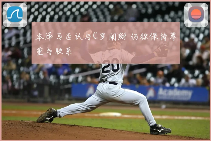 本泽马否认与C罗闹掰 仍称保持尊重与联系