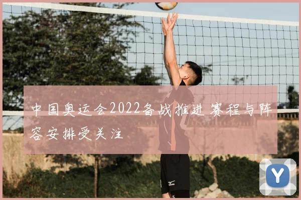 中国奥运会2022备战推进 赛程与阵容安排受关注