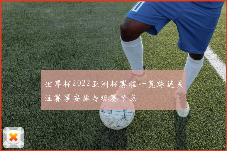 世界杯2022亚洲杯赛程一览球迷关注赛事安排与观赛节点