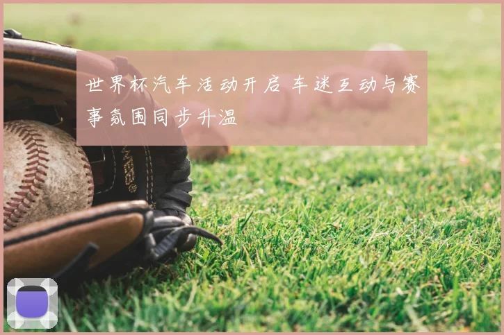 世界杯汽车活动开启 车迷互动与赛事氛围同步升温