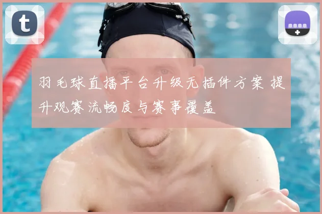 羽毛球直播平台升级无插件方案 提升观赛流畅度与赛事覆盖