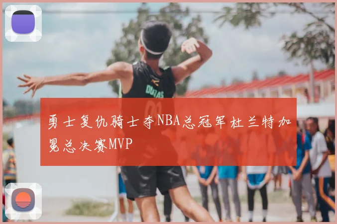 勇士复仇骑士夺NBA总冠军杜兰特加冕总决赛MVP