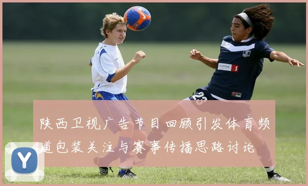陕西卫视广告节目回顾引发体育频道包装关注与赛事传播思路讨论