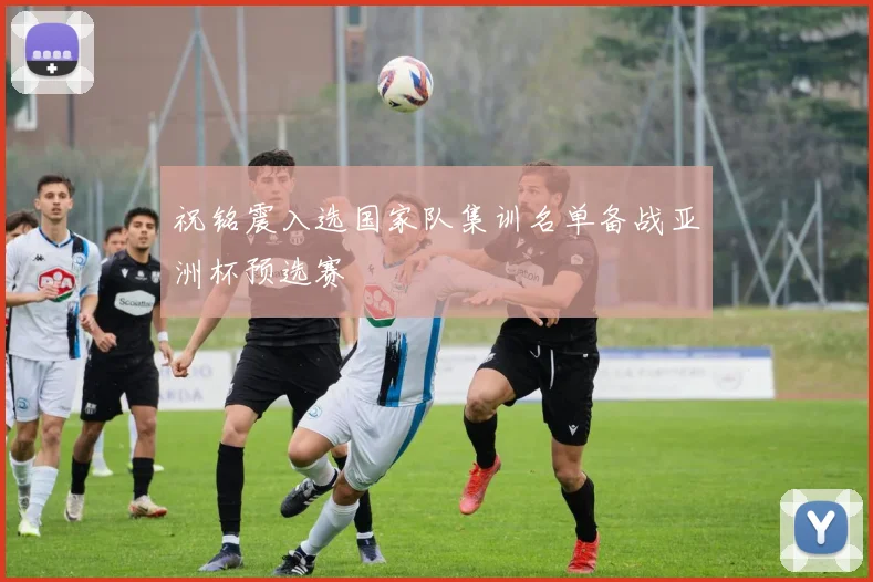 祝铭震入选国家队集训名单备战亚洲杯预选赛
