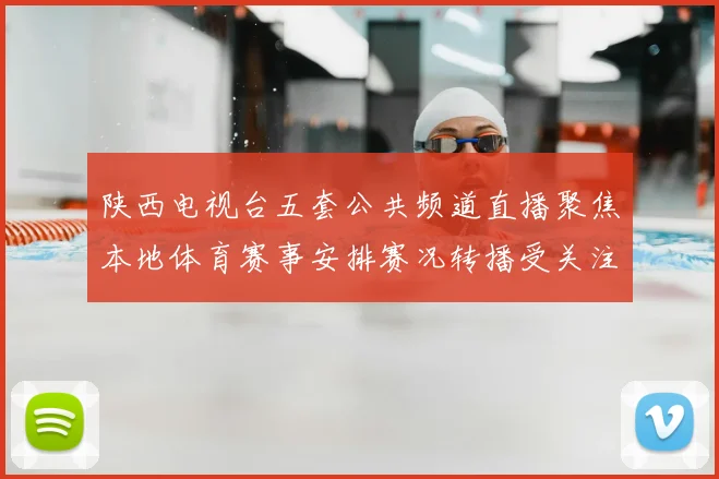 陕西电视台五套公共频道直播聚焦本地体育赛事安排赛况转播受关注