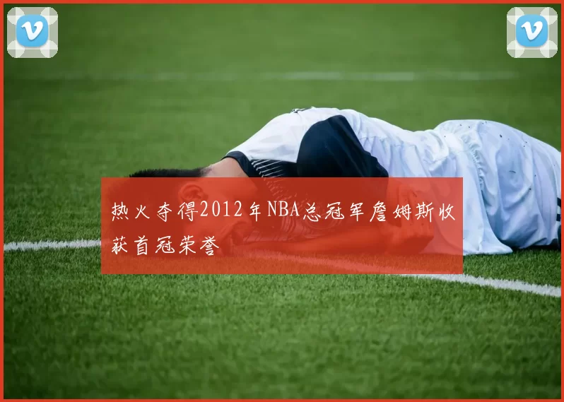 热火夺得2012年NBA总冠军詹姆斯收获首冠荣誉